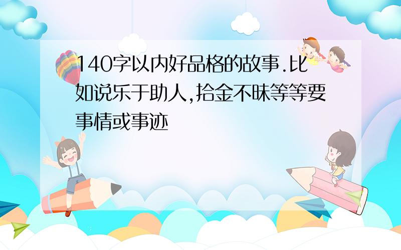 140字以内好品格的故事.比如说乐于助人,拾金不昧等等要事情或事迹