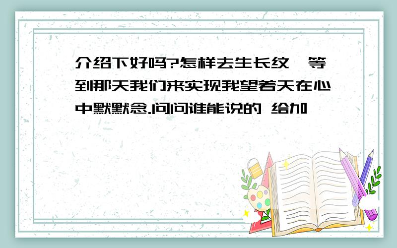 介绍下好吗?怎样去生长纹,等到那天我们来实现我望着天在心中默默念.问问谁能说的 给加