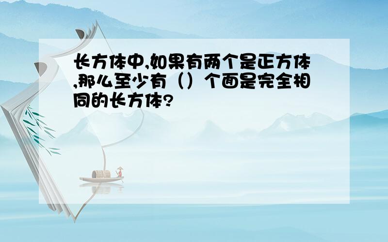 长方体中,如果有两个是正方体,那么至少有（）个面是完全相同的长方体?