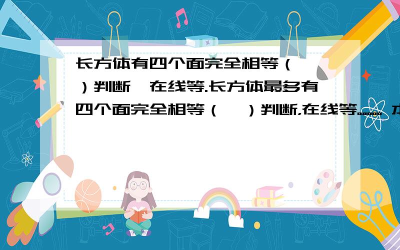 长方体有四个面完全相等（  ）判断,在线等.长方体最多有四个面完全相等（  ）判断，在线等。。。。。 本人没分，大家可伶可怜吧~~~。。 我们有一个概念：正方体是特殊的长方体，正确