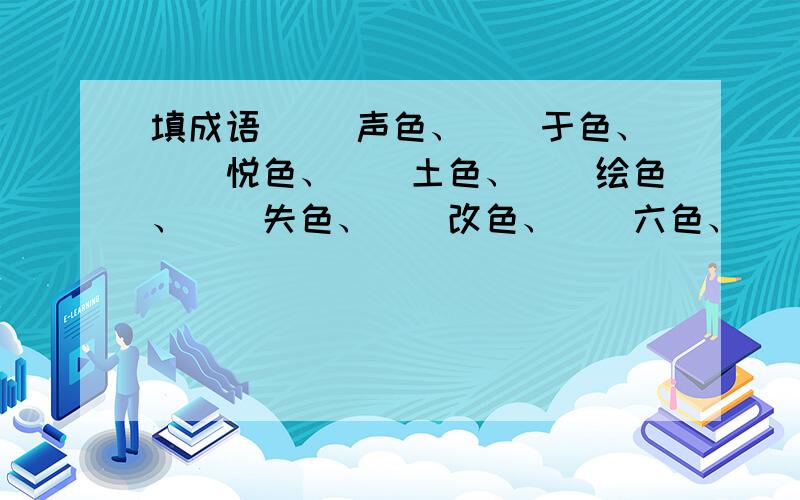 填成语 （）声色、（）于色、（）悦色、（）土色、（）绘色、（）失色、（）改色、（）六色、（）观色