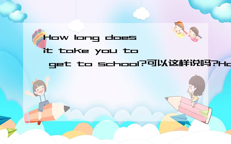 How long does it take you to get to school?可以这样说吗?How long does it take?前一句太长,孩子们使用起来准确率很低,可以使用后者吗?