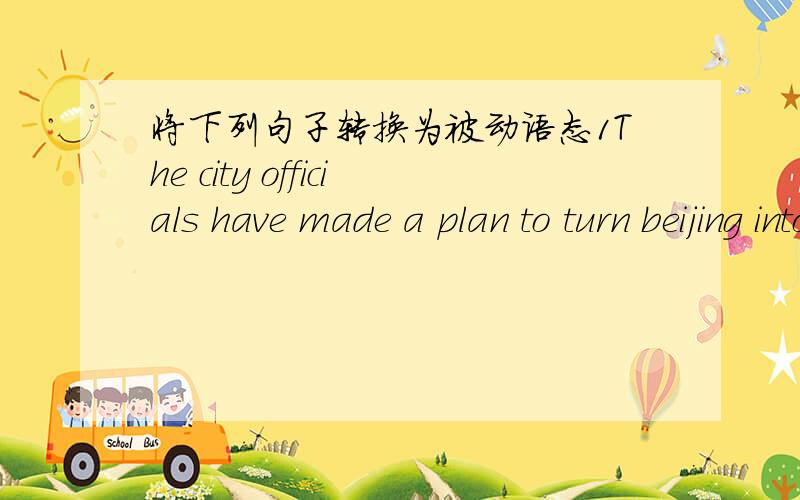 将下列句子转换为被动语态1The city officials have made a plan to turn beijing into a green city.2,Millions of people from all over the world visit the Great wall every day,3.In 2005.china sent up another manned spaceship into space.4.The t