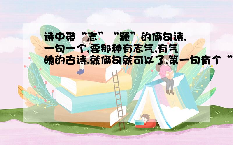 诗中带“志”“颖”的俩句诗,一句一个,要那种有志气,有气魄的古诗.就俩句就可以了,第一句有个“志”第二句有个“颖”最好是有志气,有气魄的古诗.