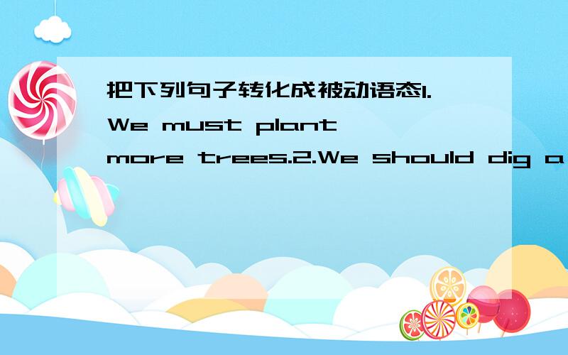 把下列句子转化成被动语态1.We must plant more trees.2.We should dig a large hole.3.When did Lu Xun write these books.4.Did they build the bridge in 1998?5.The farmers don’t grow apples on the farm.6.I saw a mouse run into the room.7.Mum