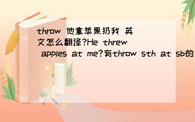 throw 他拿苹果扔我 英文怎么翻译?He threw apples at me?有throw sth at sb的用法吗