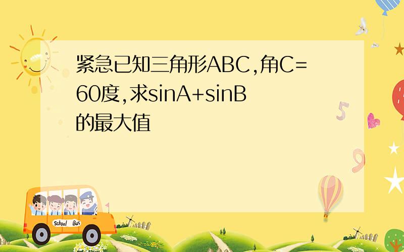 紧急已知三角形ABC,角C=60度,求sinA+sinB的最大值