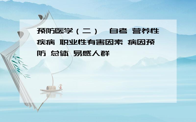 预防医学（二）,自考 营养性疾病 职业性有害因素 病因预防 总体 易感人群