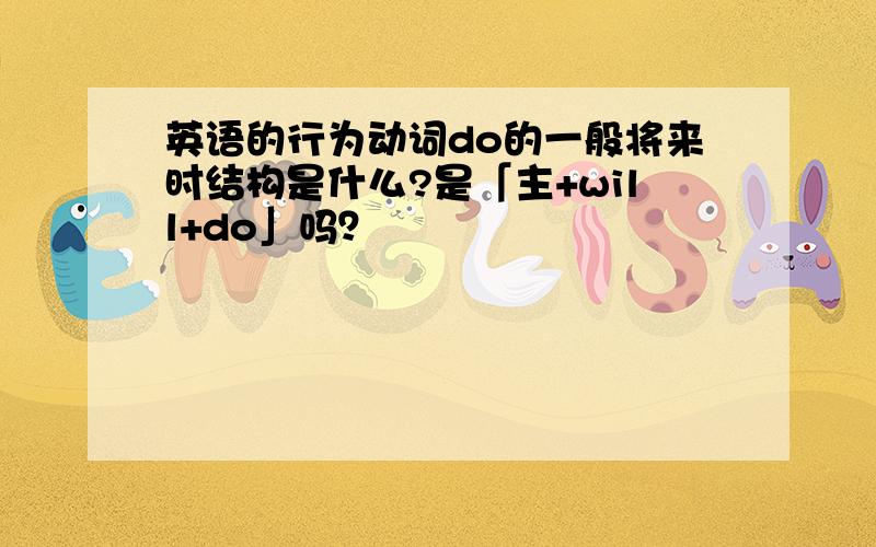 英语的行为动词do的一般将来时结构是什么?是「主+will+do」吗？