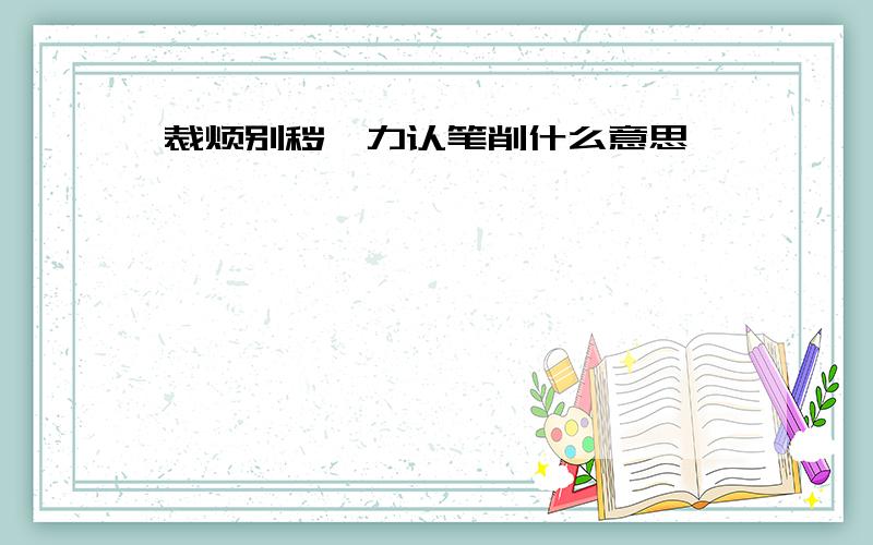 裁烦别秽、力认笔削什么意思