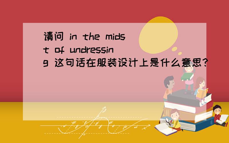 请问 in the midst of undressing 这句话在服装设计上是什么意思?