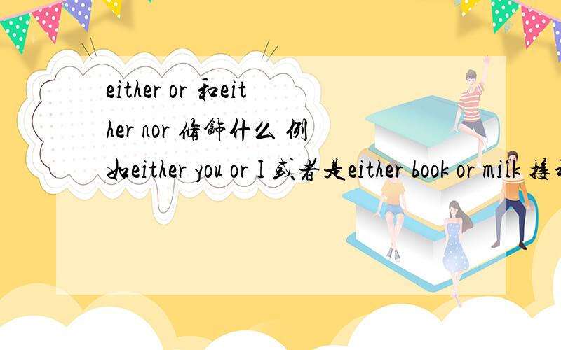 either or 和either nor 修饰什么 例如either you or I 或者是either book or milk 接动词是接前面的 还是后面的 修饰那个 动词的形式取决与 or 前面还是后面