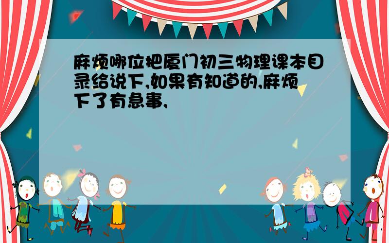 麻烦哪位把厦门初三物理课本目录给说下,如果有知道的,麻烦下了有急事,