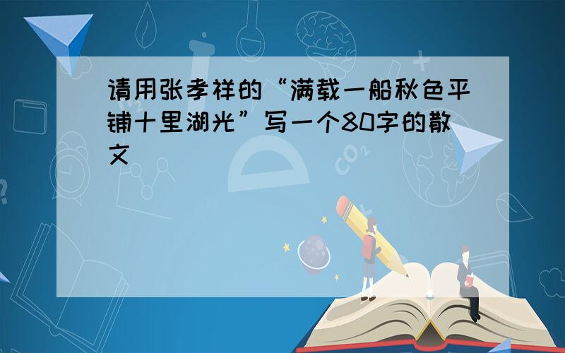 请用张孝祥的“满载一船秋色平铺十里湖光”写一个80字的散文