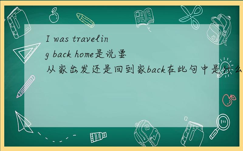 I was traveling back home是说要从家出发还是回到家back在此句中是什么词性?副词还是介词?这句话是进行时还是将来时翻译一下这句话