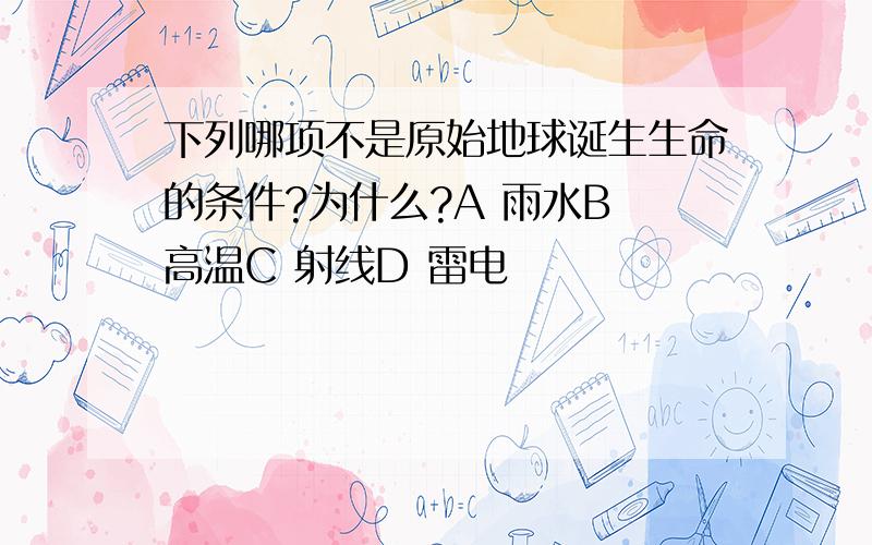 下列哪项不是原始地球诞生生命的条件?为什么?A 雨水B 高温C 射线D 雷电