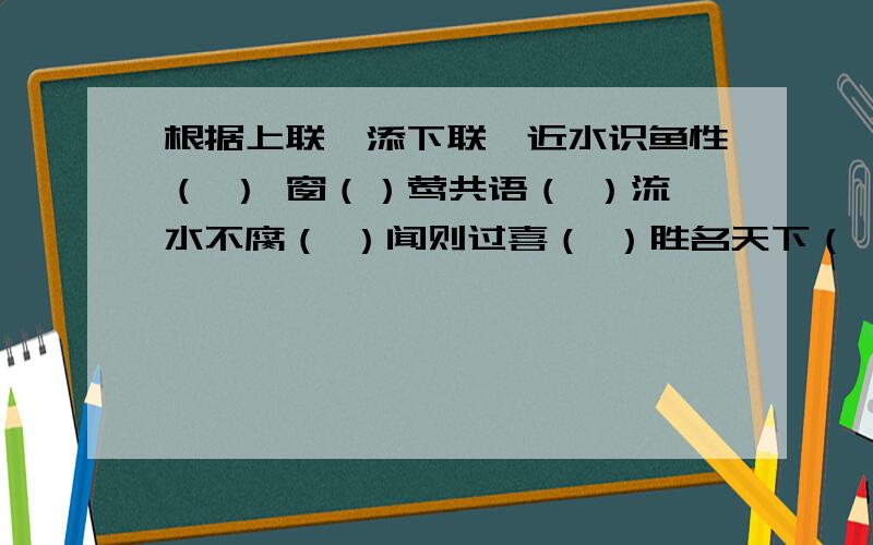 根据上联,添下联,近水识鱼性（ ） 窗（）莺共语（ ）流水不腐（ ）闻则过喜（ ）胜名天下（ ）