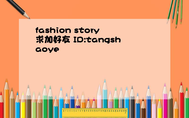 fashion story 求加好友 ID:tangshaoye