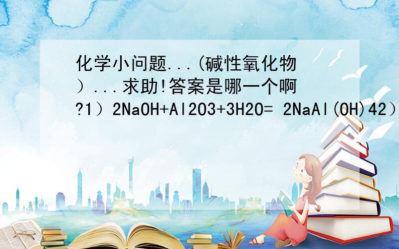 化学小问题...(碱性氧化物）...求助!答案是哪一个啊?1）2NaOH+Al2O3+3H2O= 2NaAl(OH)42）2NaOH+Al2O3=2NaAlO2+H2O请附加解释好让我明白.谢谢!不好意思，是两性氧化物！