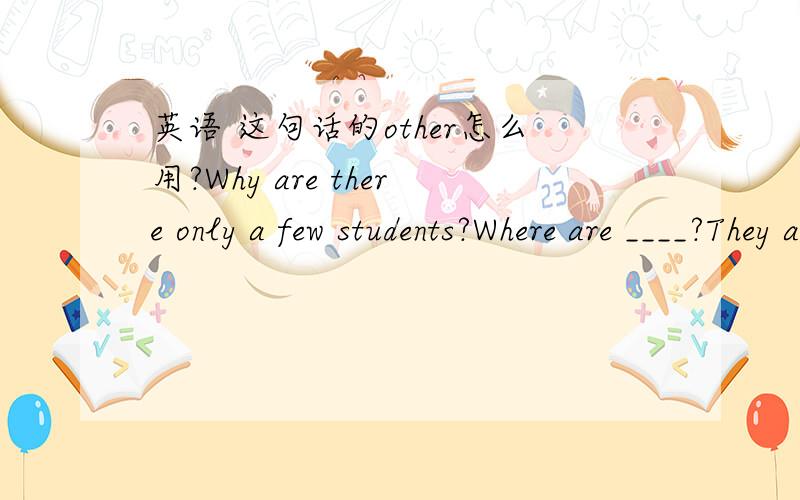 英语 这句话的other怎么用?Why are there only a few students?Where are ____?They are playing on the playground.第二句我想填：“其他学生哪去了?”请问这个Other怎么填?忘写选项了A.othersB.the othersC.otherD.the other