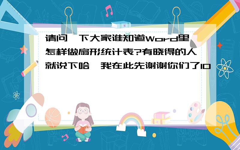 请问一下大家谁知道Word里怎样做扇形统计表?有晓得的人就说下哈,我在此先谢谢你们了1O