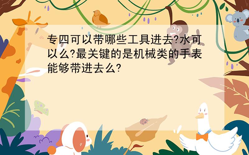 专四可以带哪些工具进去?水可以么?最关键的是机械类的手表能够带进去么?