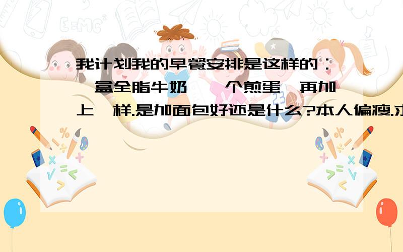 我计划我的早餐安排是这样的：一盒全脂牛奶,一个煎蛋,再加上一样.是加面包好还是什么?本人偏瘦.求指平时上班赶时间,加面包再加什么水果好?