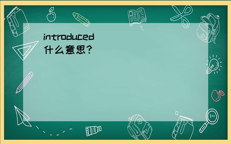 introduced    什么意思?