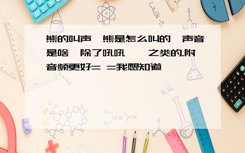 熊的叫声、熊是怎么叫的,声音是啥,除了吼吼、嗷之类的.附音频更好= =我想知道