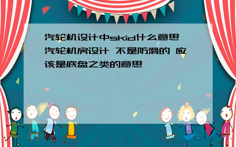 汽轮机设计中skid什么意思汽轮机房设计 不是防滑的 应该是底盘之类的意思