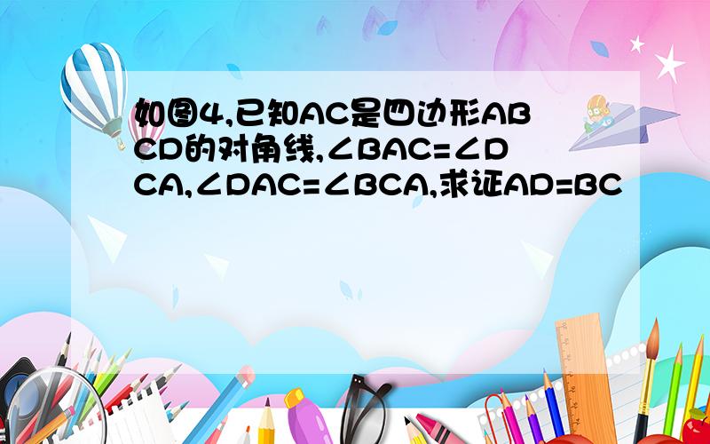 如图4,已知AC是四边形ABCD的对角线,∠BAC=∠DCA,∠DAC=∠BCA,求证AD=BC