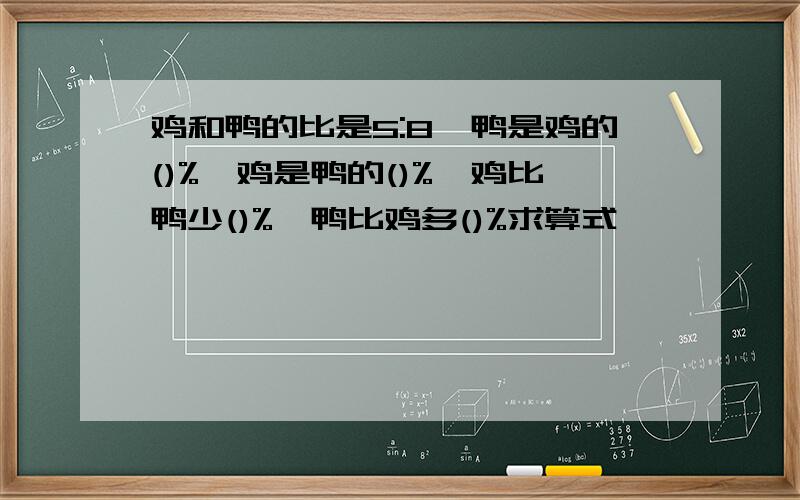 鸡和鸭的比是5:8,鸭是鸡的()%,鸡是鸭的()%,鸡比鸭少()%,鸭比鸡多()%求算式