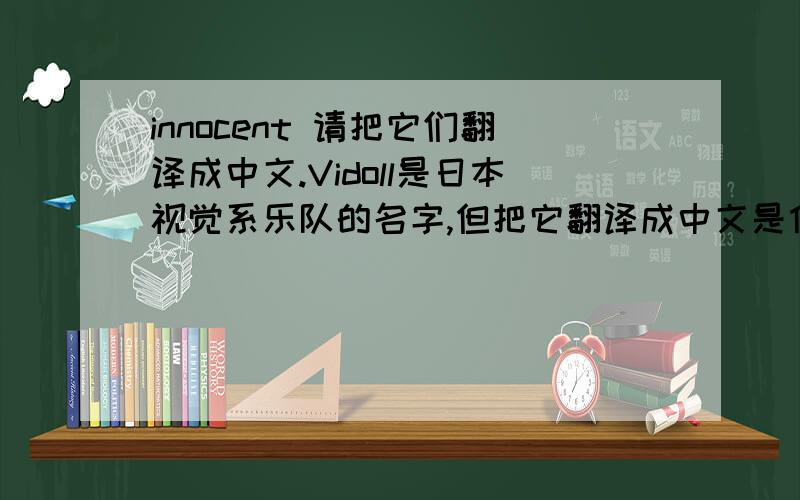 innocent 请把它们翻译成中文.Vidoll是日本视觉系乐队的名字,但把它翻译成中文是什么意思?Vidoll乐队的主唱,我们中国人一般都怎么叫他?或者他的名字翻译成中文怎么说?还有乐队里那个长得像