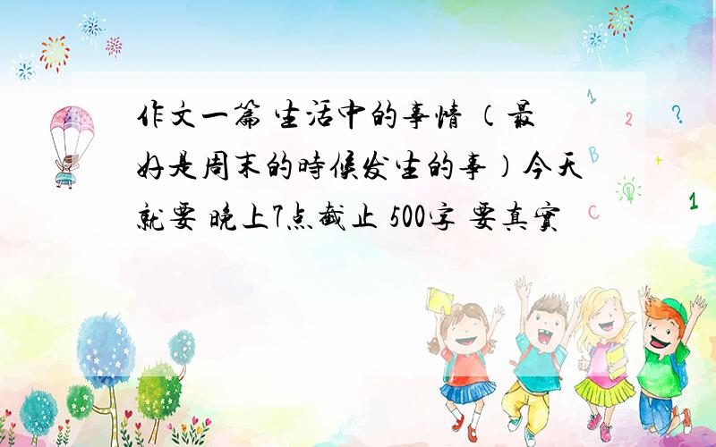 作文一篇 生活中的事情 （最好是周末的时候发生的事）今天就要 晚上7点截止 500字 要真实