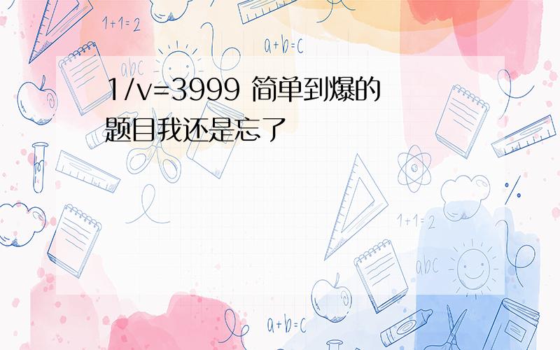 1/v=3999 简单到爆的题目我还是忘了