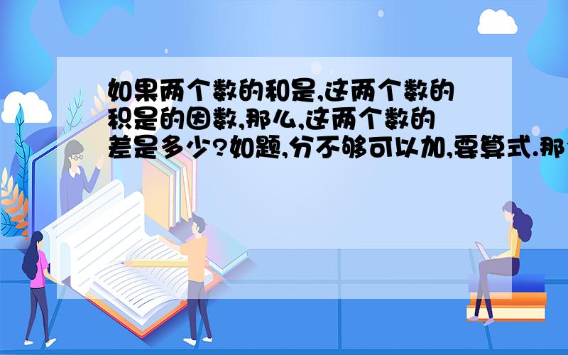 如果两个数的和是,这两个数的积是的因数,那么,这两个数的差是多少?如题,分不够可以加,要算式.那个，和是32.积是3003对不起啦