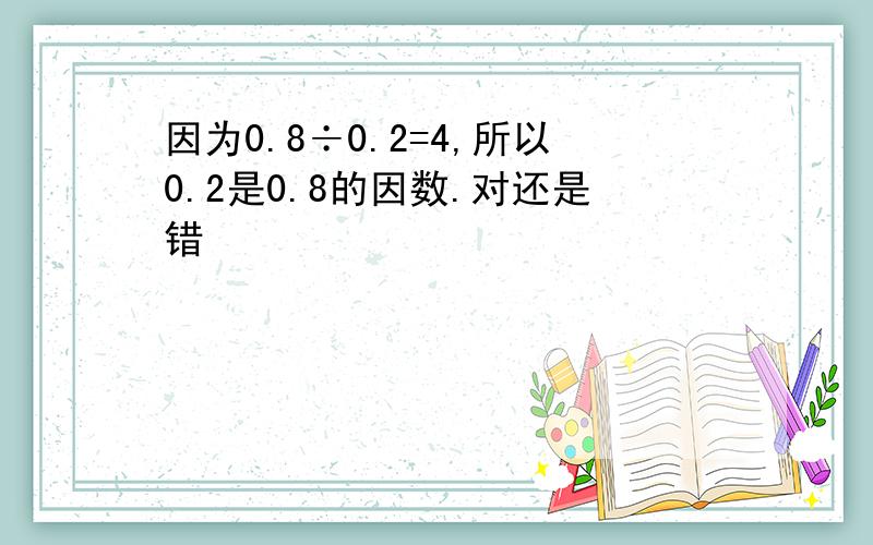 因为0.8÷0.2=4,所以0.2是0.8的因数.对还是错