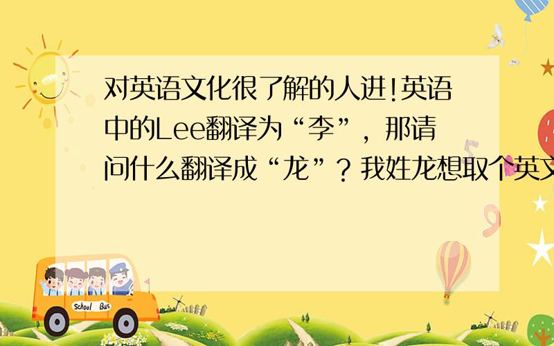 对英语文化很了解的人进!英语中的Lee翻译为“李”，那请问什么翻译成“龙”？我姓龙想取个英文名谢谢