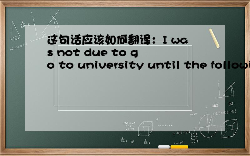 这句话应该如何翻译：I was not due to go to university until the following October.