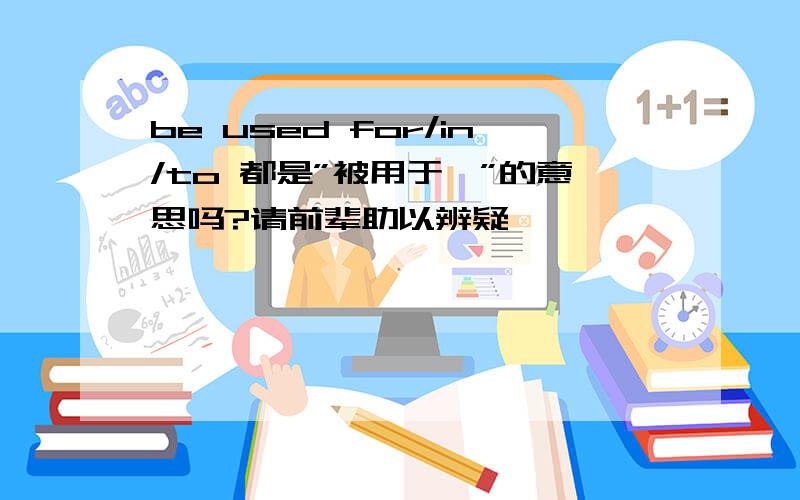 be used for/in/to 都是”被用于…”的意思吗?请前辈助以辨疑