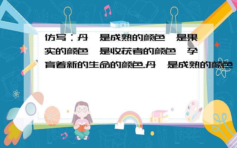 仿写：丹,是成熟的颜色,是果实的颜色,是收获者的颜色,孕育着新的生命的颜色.丹,是成熟的颜色,是果实的颜色,是收获者的颜色,孕育着新的生命的颜色.（仿写绿）