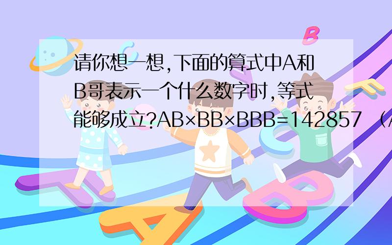 请你想一想,下面的算式中A和B哥表示一个什么数字时,等式能够成立?AB×BB×BBB=142857 （AB,BB,BBB都是连起来的比如B是1,那么BBB就是111）