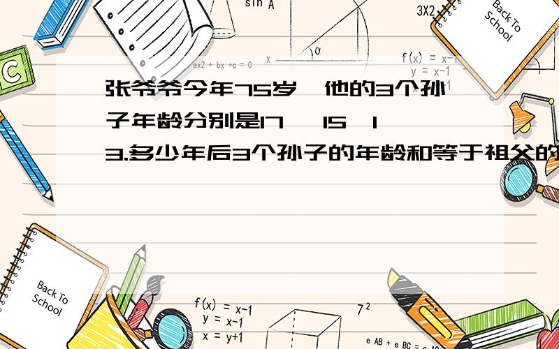 张爷爷今年75岁,他的3个孙子年龄分别是17 ,15,13.多少年后3个孙子的年龄和等于祖父的的年龄