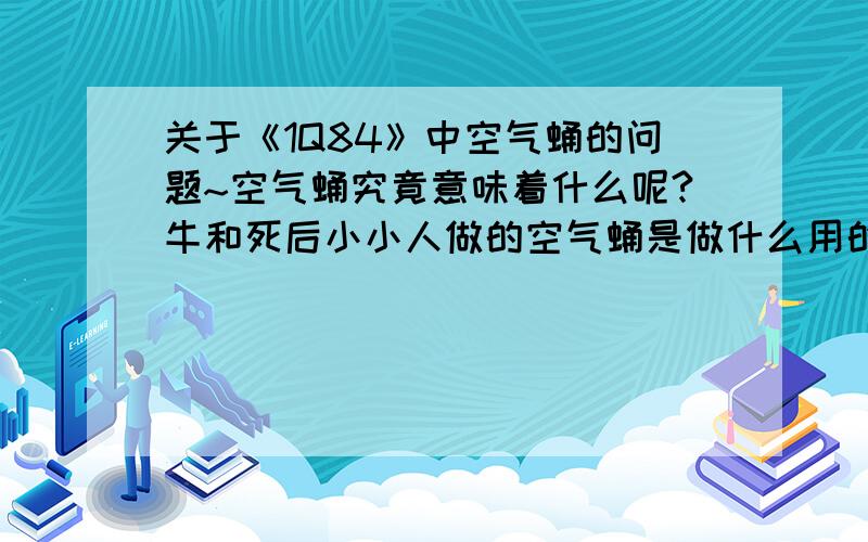 关于《1Q84》中空气蛹的问题~空气蛹究竟意味着什么呢?牛和死后小小人做的空气蛹是做什么用的?为什么青豆腹中的子体（不知道能不能这样讲……）会出现在天吾父亲的病床上?还有,天吾父