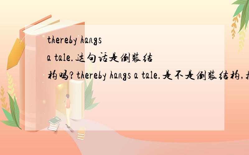 thereby hangs a tale.这句话是倒装结构吗?thereby hangs a tale.是不是倒装结构,换一种方式怎么说呢?