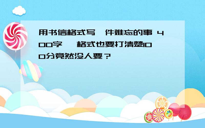 用书信格式写一件难忘的事 400字 ,格式也要打清楚100分竟然没人要？