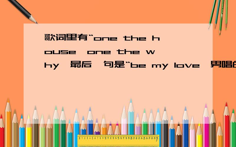 歌词里有“one the house,one the why,最后一句是“be my love