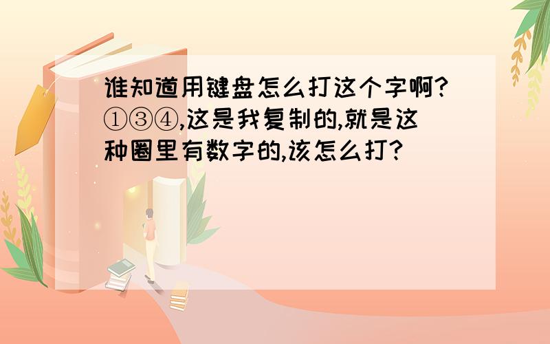 谁知道用键盘怎么打这个字啊?①③④,这是我复制的,就是这种圈里有数字的,该怎么打?