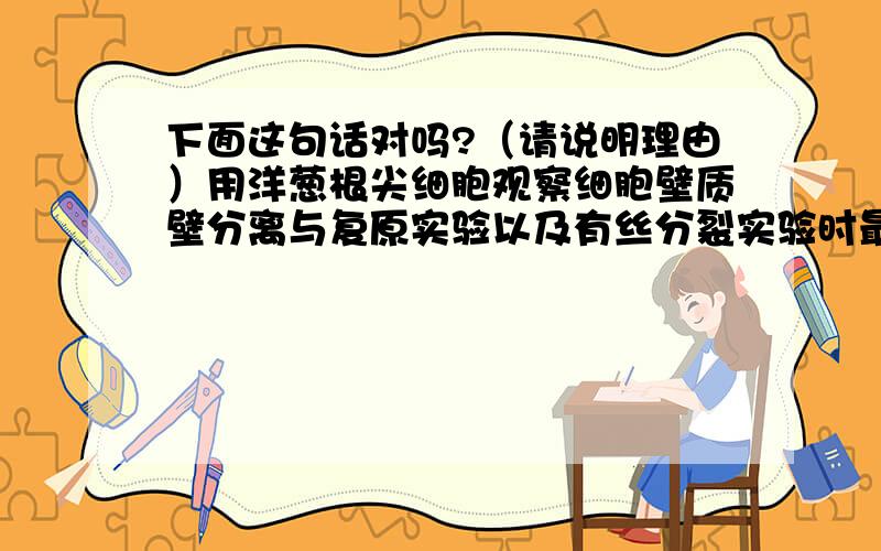 下面这句话对吗?（请说明理由）用洋葱根尖细胞观察细胞壁质壁分离与复原实验以及有丝分裂实验时最佳的观察区域均为根尖分生区细胞RT