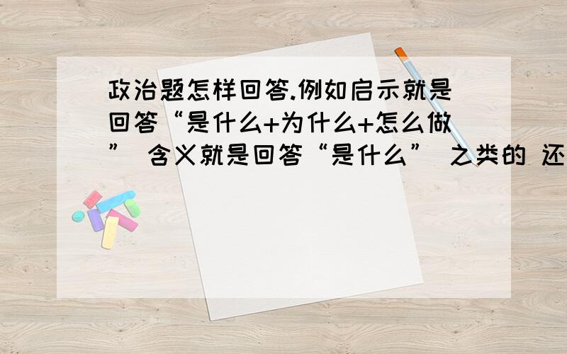 政治题怎样回答.例如启示就是回答“是什么+为什么+怎么做” 含义就是回答“是什么” 之类的 还有那些